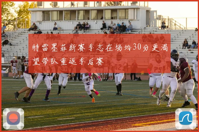 特雷墨菲新赛季志在场均30分更渴望带队重返季后赛