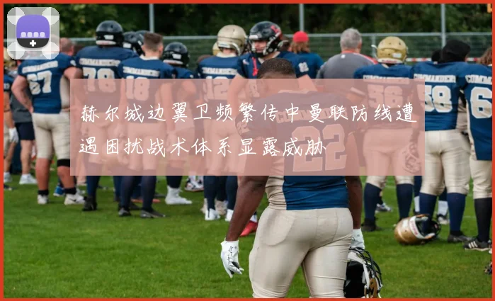 赫尔城边翼卫频繁传中曼联防线遭遇困扰战术体系显露威胁