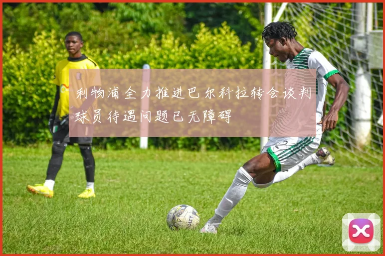 利物浦全力推进巴尔科拉转会谈判球员待遇问题已无障碍