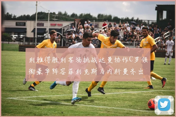 利雅得胜利客场挑战达曼协作C罗领衔豪华阵容菲利克斯马内科曼齐出战