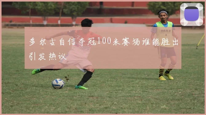 多尔古自信夺冠100米赛场谁能胜出引发热议