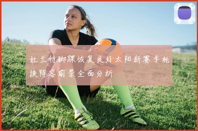 杜兰特脚踝恢复良好太阳新赛季轮换阵容前景全面分析