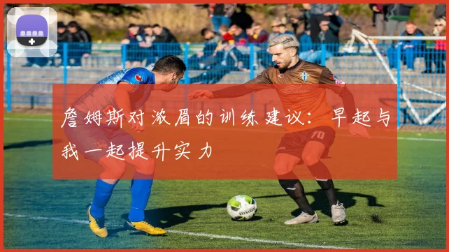 詹姆斯对浓眉的训练建议：早起与我一起提升实力