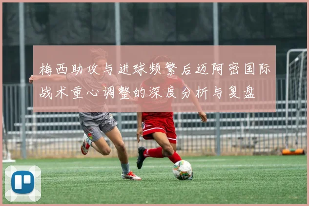 梅西助攻与进球频繁后迈阿密国际战术重心调整的深度分析与复盘