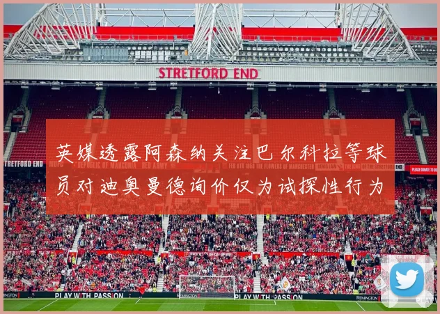 英媒透露阿森纳关注巴尔科拉等球员对迪奥曼德询价仅为试探性行为