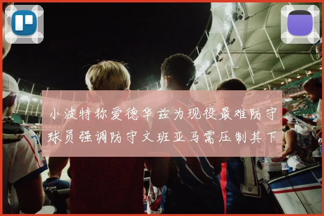 小波特称爱德华兹为现役最难防守球员强调防守文班亚马需压制其下盘力量