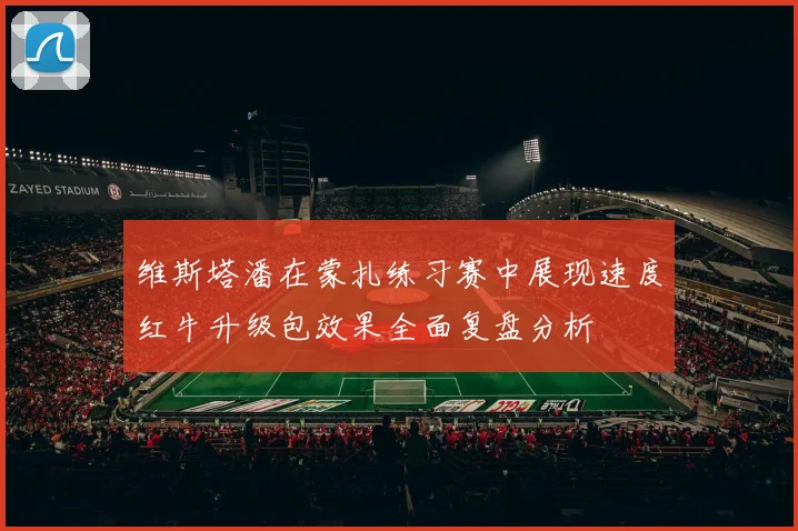 维斯塔潘在蒙扎练习赛中展现速度红牛升级包效果全面复盘分析